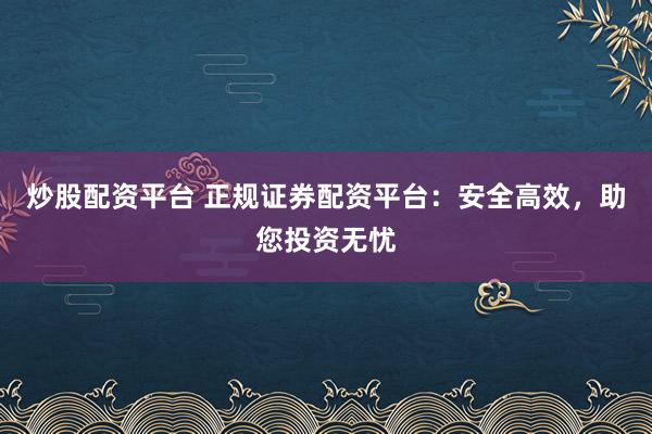 炒股配资平台 正规证券配资平台：安全高效，助您投资无忧