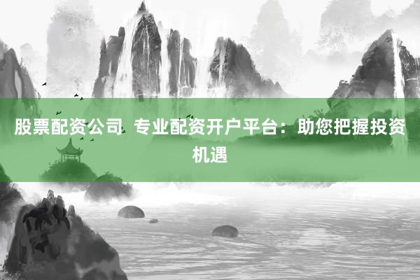 股票配资公司  专业配资开户平台：助您把握投资机遇