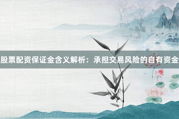 股票配资保证金含义解析：承担交易风险的自有资金