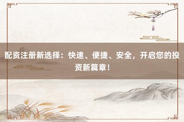 配资注册新选择：快速、便捷、安全，开启您的投资新篇章！