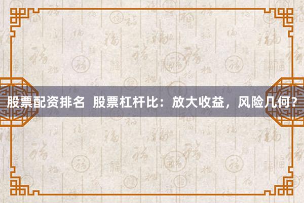 股票配资排名  股票杠杆比：放大收益，风险几何？