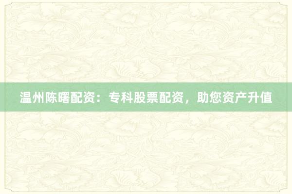 温州陈曙配资：专科股票配资，助您资产升值