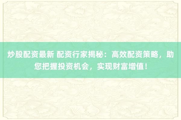 炒股配资最新 配资行家揭秘：高效配资策略，助您把握投资机会，实现财富增值！