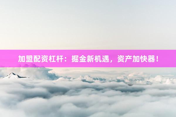 加盟配资杠杆:掘金新机遇,资产加快器!