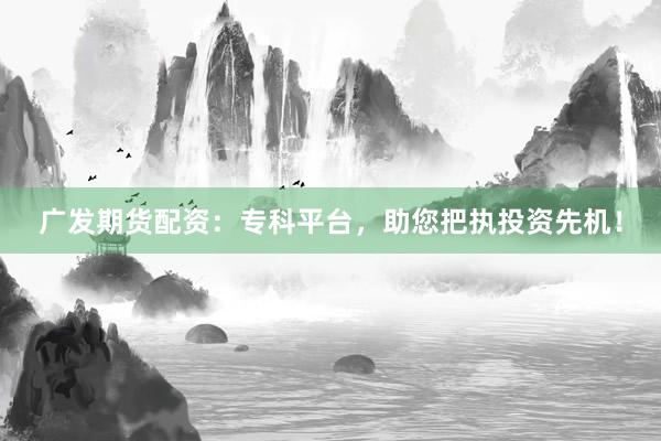 广发期货配资:专科平台,助您把执投资先机!