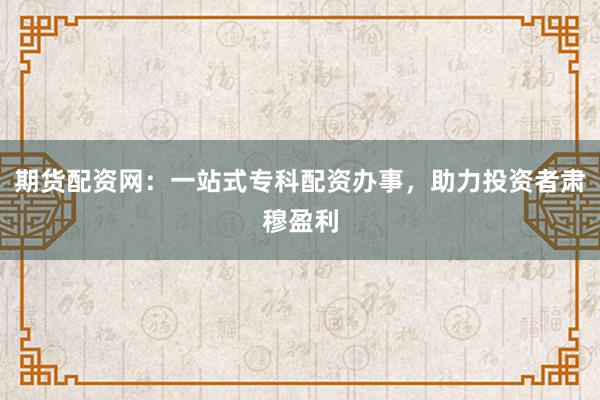 期货配资网:一站式专科配资办事,助力投资者肃穆盈利