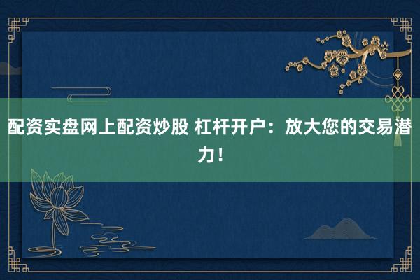 配资实盘网上配资炒股 杠杆开户：放大您的交易潜力！