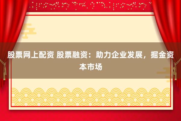 股票网上配资 股票融资：助力企业发展，掘金资本市场