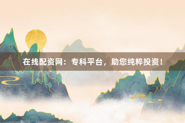 在线配资网：专科平台，助您纯粹投资！