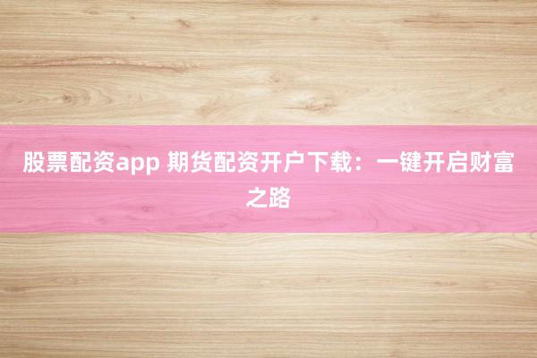 股票配资app 期货配资开户下载:一键开启财富之路