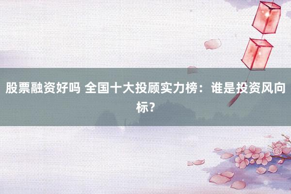 股票融资好吗 全国十大投顾实力榜：谁是投资风向标？