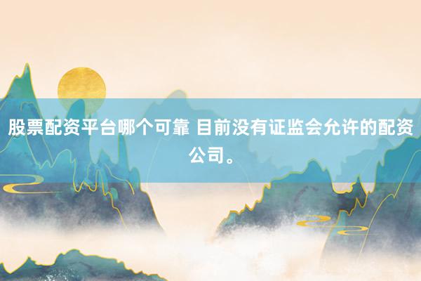 股票配资平台哪个可靠 目前没有证监会允许的配资公司。