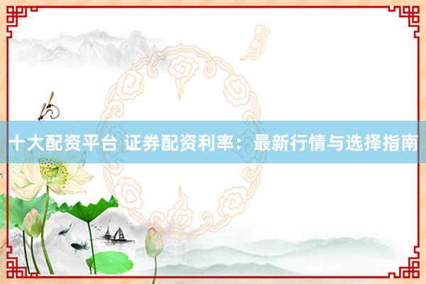 十大配资平台 证券配资利率：最新行情与选择指南