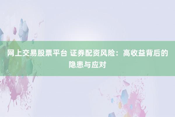 网上交易股票平台 证券配资风险：高收益背后的隐患与应对