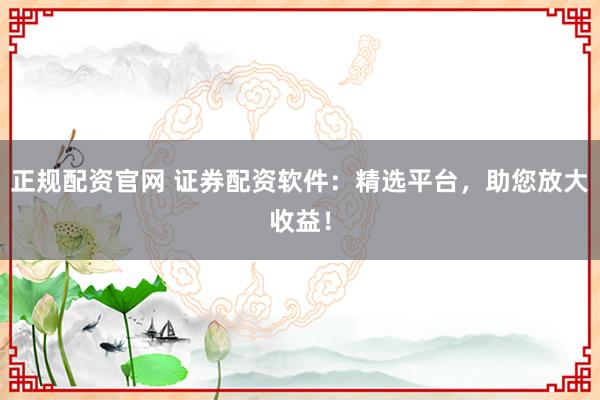 正规配资官网 证券配资软件：精选平台，助您放大收益！