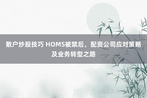 散户炒股技巧 HOMS被禁后，配资公司应对策略及业务转型之路