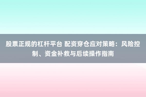 股票正规的杠杆平台 配资穿仓应对策略：风险控制、资金补救与后续操作指南