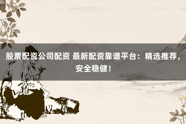 股票配资公司配资 最新配资靠谱平台：精选推荐，安全稳健！