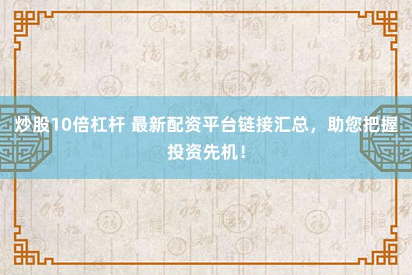 炒股10倍杠杆 最新配资平台链接汇总，助您把握投资先机！