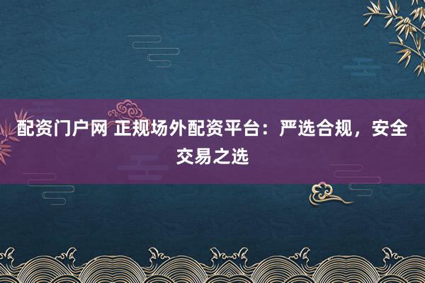 配资门户网 正规场外配资平台：严选合规，安全交易之选