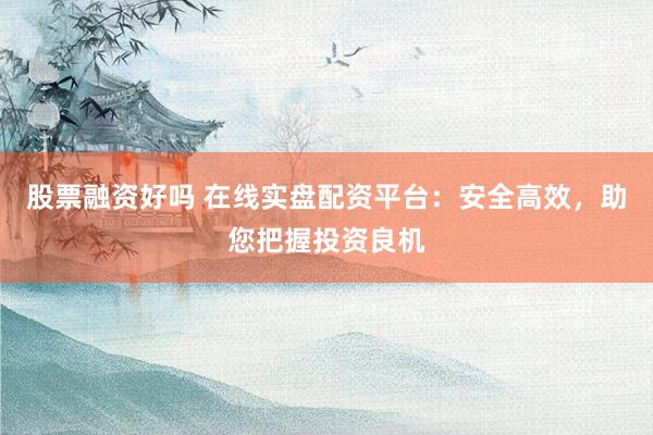 股票融资好吗 在线实盘配资平台：安全高效，助您把握投资良机