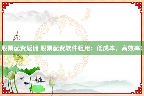 股票配资返佣 股票配资软件租用：低成本，高效率！