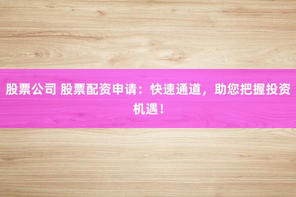 股票公司 股票配资申请：快速通道，助您把握投资机遇！