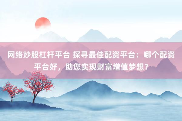 网络炒股杠杆平台 探寻最佳配资平台：哪个配资平台好，助您实现财富增值梦想？