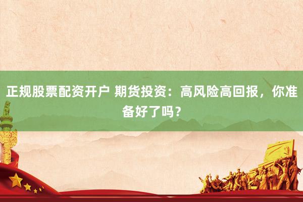 正规股票配资开户 期货投资：高风险高回报，你准备好了吗？