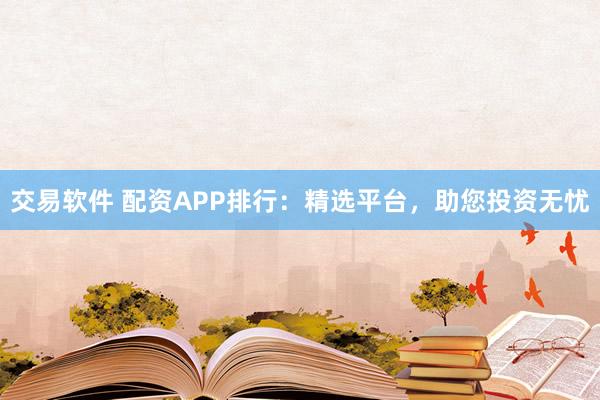 交易软件 配资APP排行：精选平台，助您投资无忧