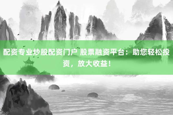 配资专业炒股配资门户 股票融资平台:助您轻松投资,放大收益!