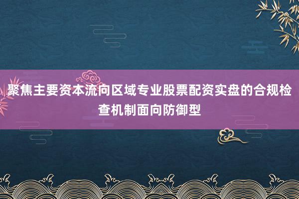 聚焦主要资本流向区域专业股票配资实盘的合规检查机制面向防御型