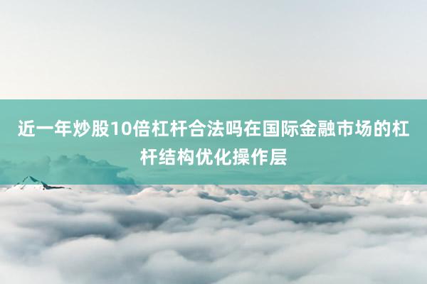 近一年炒股10倍杠杆合法吗在国际金融市场的杠杆结构优化操作层