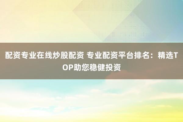 配资专业在线炒股配资 专业配资平台排名:精选TOP助您稳健投资