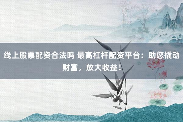 线上股票配资合法吗 最高杠杆配资平台:助您撬动财富,放大收益!