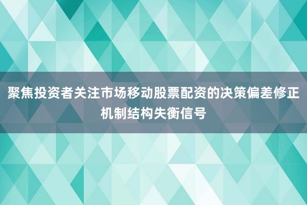 聚焦投资者关注市场移动股票配资的决策偏差修正机制结构失衡信号