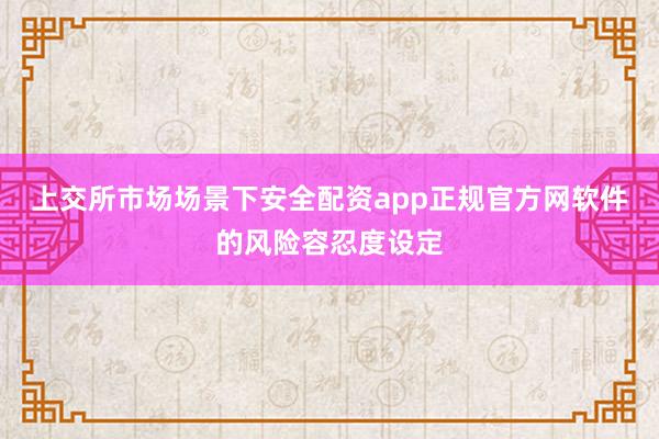 上交所市场场景下安全配资app正规官方网软件的风险容忍度设定