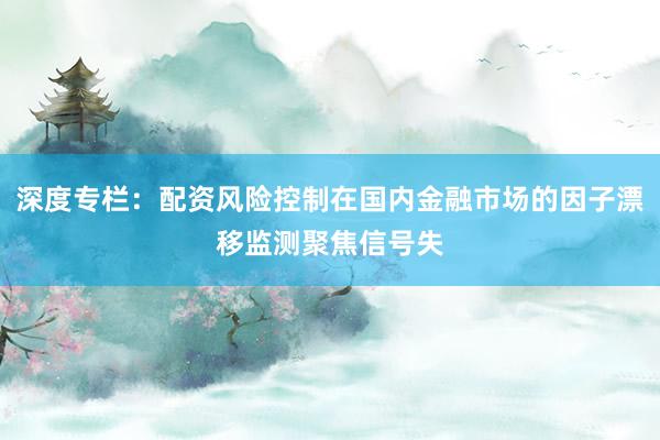 深度专栏：配资风险控制在国内金融市场的因子漂移监测聚焦信号失