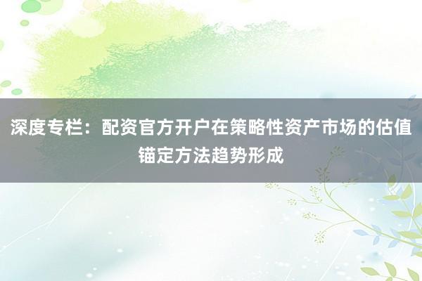 深度专栏：配资官方开户在策略性资产市场的估值锚定方法趋势形成