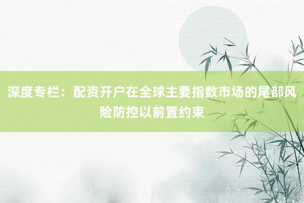 深度专栏：配资开户在全球主要指数市场的尾部风险防控以前置约束