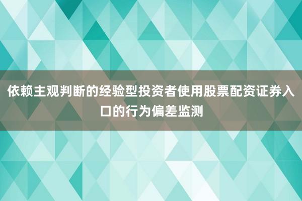 依赖主观判断的经验型投资者使用股票配资证券入口的行为偏差监测