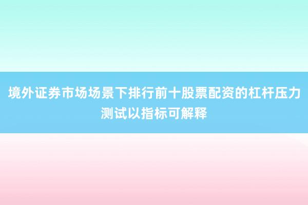 境外证券市场场景下排行前十股票配资的杠杆压力测试以指标可解释