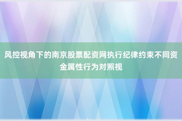 风控视角下的南京股票配资网执行纪律约束不同资金属性行为对照视
