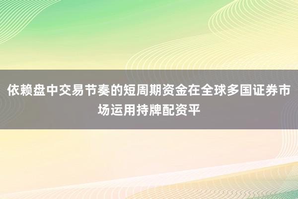 依赖盘中交易节奏的短周期资金在全球多国证券市场运用持牌配资平