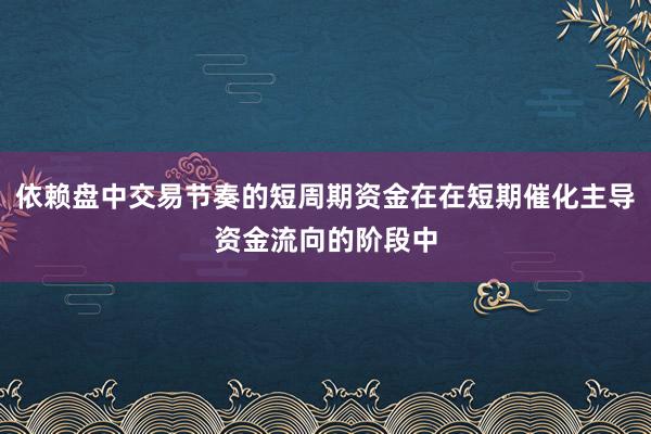 依赖盘中交易节奏的短周期资金在在短期催化主导资金流向的阶段中