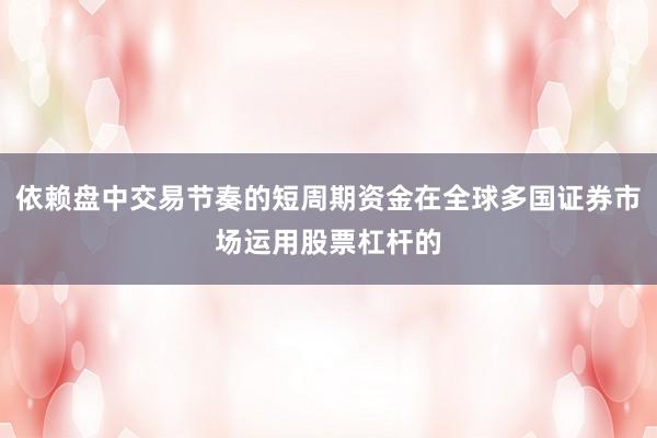 依赖盘中交易节奏的短周期资金在全球多国证券市场运用股票杠杆的