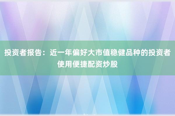 投资者报告:近一年偏好大市值稳健品种的投资者使用便捷配资炒股