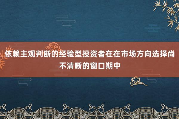 依赖主观判断的经验型投资者在在市场方向选择尚不清晰的窗口期中