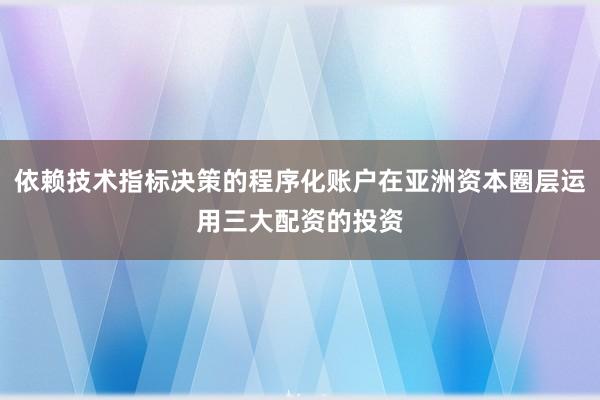 依赖技术指标决策的程序化账户在亚洲资本圈层运用三大配资的投资