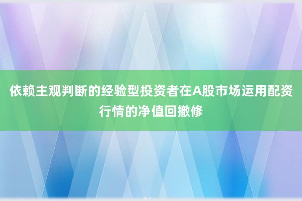 依赖主观判断的经验型投资者在A股市场运用配资行情的净值回撤修